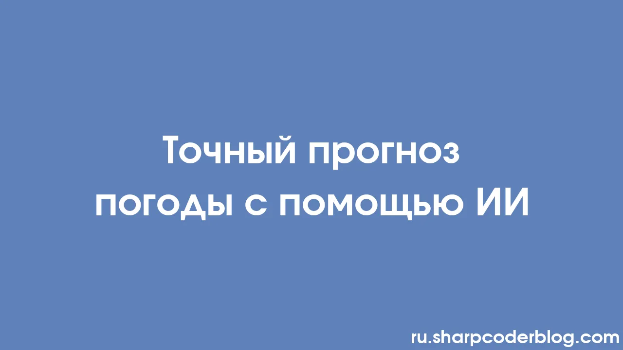 Точный прогноз погоды с помощью ИИ | Sharp Coder Blog