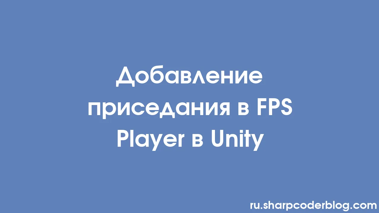 Добавление приседания в FPS Player в Unity | Sharp Coder Blog