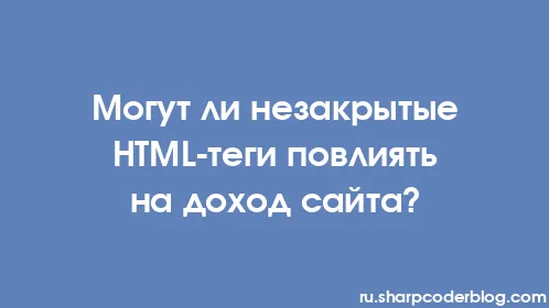 Могут ли незакрытые HTML-теги повлиять на доход сайта? - Thumbnail