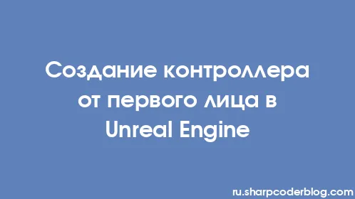 Создание контроллера от первого лица в Unreal Engine - Thumbnail