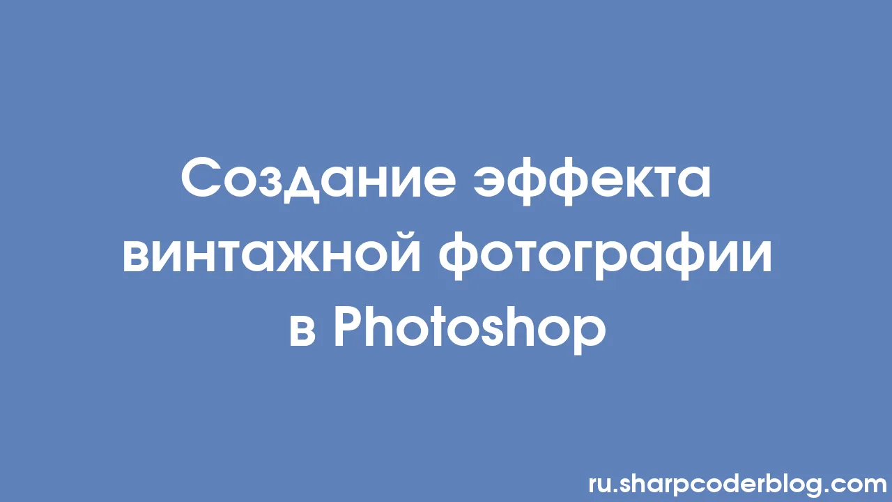 Создание эффекта винтажной фотографии в Photoshop | Sharp Coder Blog