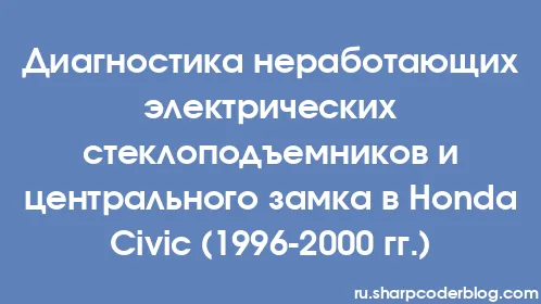 Диагностика неработающих электрических стеклоподъемников и центрального замка в Honda Civic (1996-2000 гг.) - Thumbnail