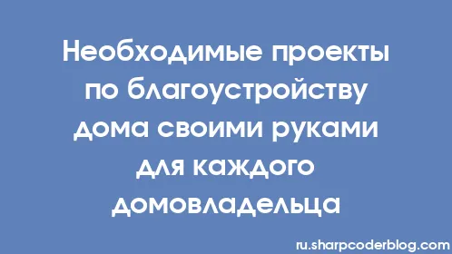 Необходимые проекты по благоустройству дома своими руками для каждого домовладельца - Thumbnail