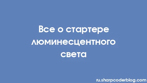 Все о стартере люминесцентного света - Thumbnail