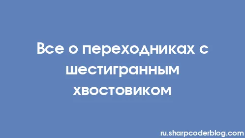 Все о переходниках с шестигранным хвостовиком - Thumbnail