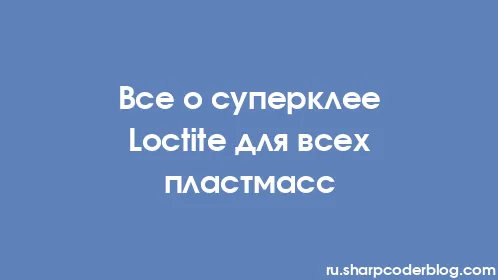 Все о суперклее Loctite для всех пластмасс - Thumbnail