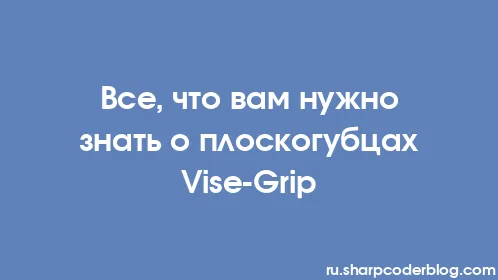 Все, что вам нужно знать о плоскогубцах Vise-Grip - Thumbnail