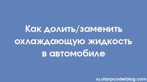 Как долить/заменить охлаждающую жидкость в автомобиле - Thumbnail
