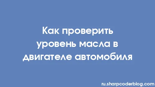 Как проверить уровень масла в двигателе автомобиля - Thumbnail