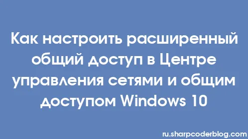 Как настроить расширенный общий доступ в Центре управления сетями и общим доступом Windows 10 - Thumbnail