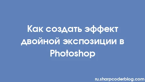Как создать эффект двойной экспозиции в Photoshop - Thumbnail