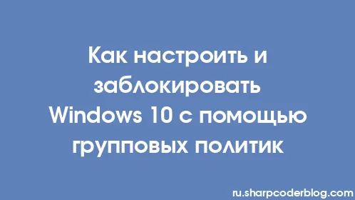 Как настроить и заблокировать Windows 10 с помощью групповых политик - Thumbnail