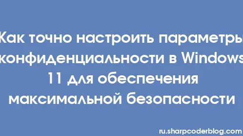 Как точно настроить параметры конфиденциальности в Windows 11 для обеспечения максимальной безопасности - Thumbnail