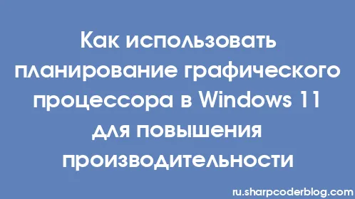 Как использовать планирование графического процессора в Windows 11 для повышения производительности - Thumbnail