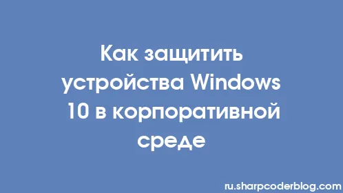 Как защитить устройства Windows 10 в корпоративной среде - Thumbnail
