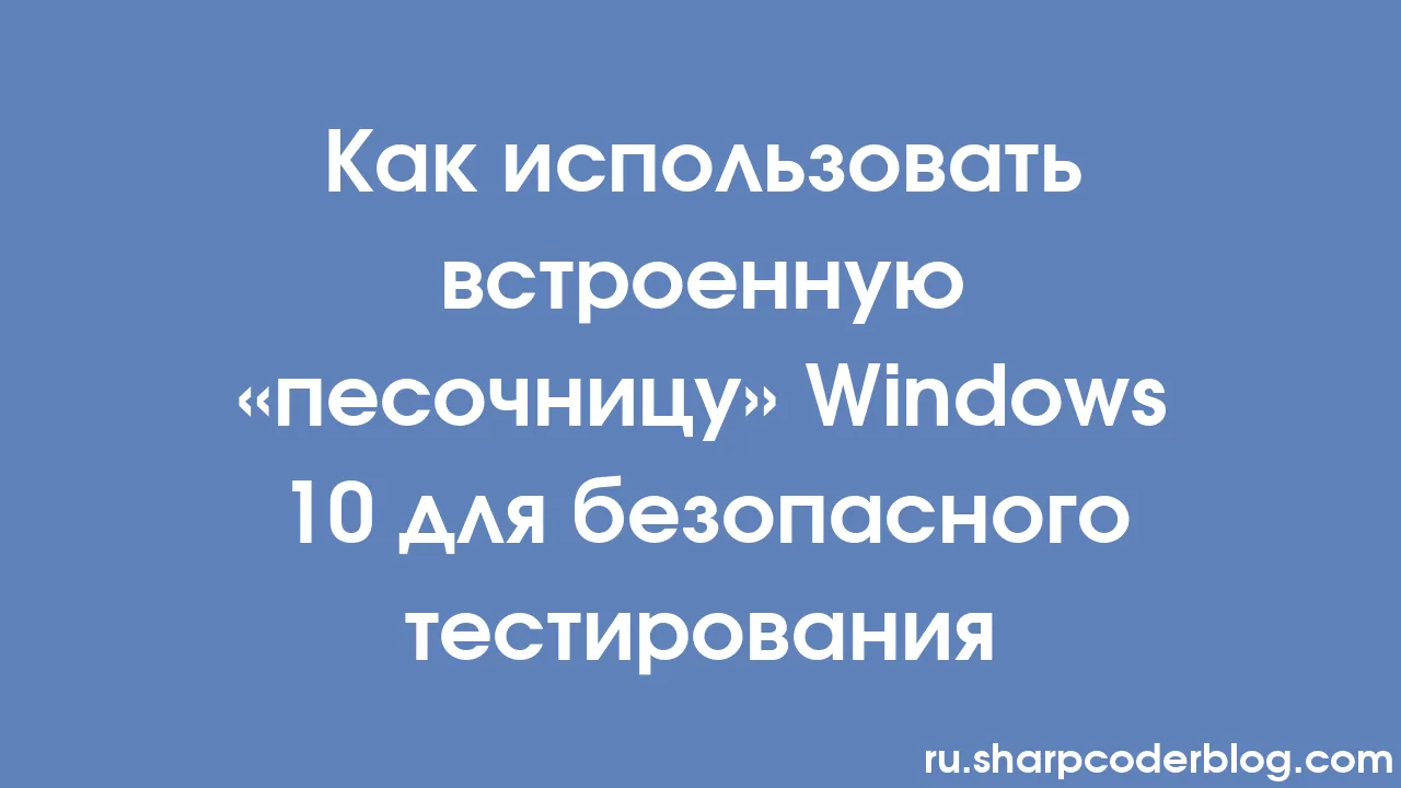 Как использовать встроенную «песочницу» Windows 10 для безопасного  тестирования | Sharp Coder Blog