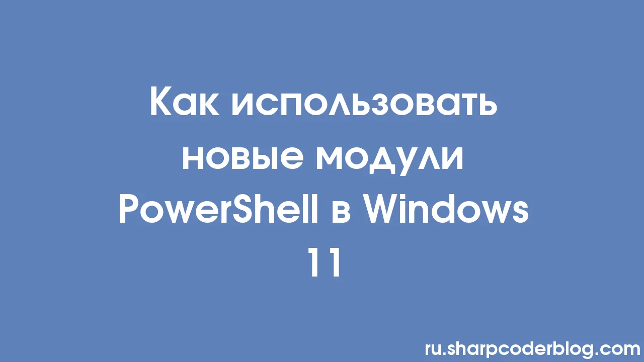Как использовать новые модули PowerShell в Windows 11 Sharp Coder Blog