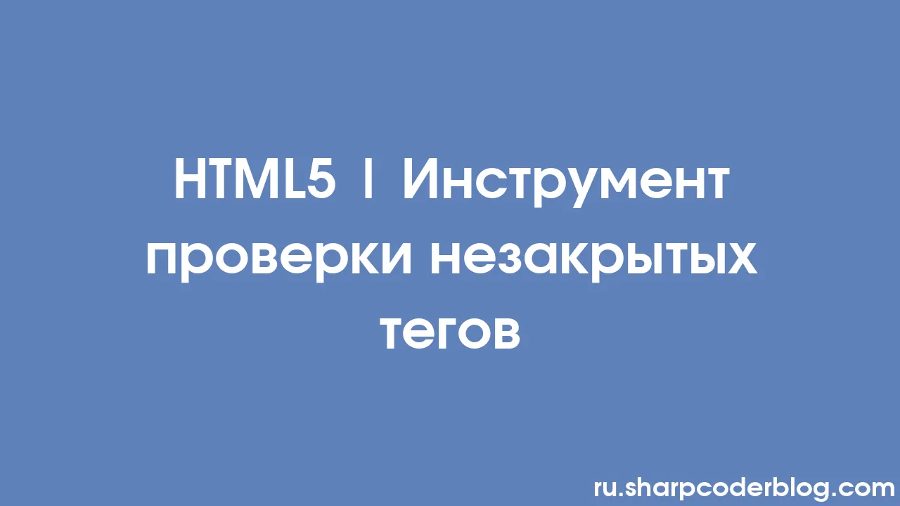 HTML5 | Инструмент проверки незакрытых тегов | Sharp Coder Blog