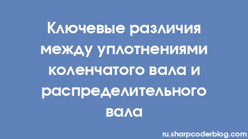 Ключевые различия между уплотнениями коленчатого вала и распределительного вала - Thumbnail