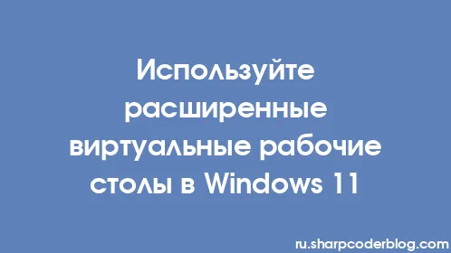 Используйте расширенные виртуальные рабочие столы в Windows 11 - Thumbnail
