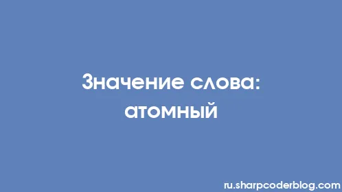 Значение слова: атомный - Thumbnail