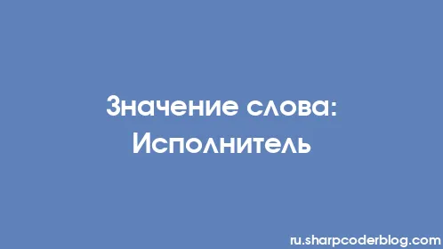 Значение слова: Исполнитель - Thumbnail