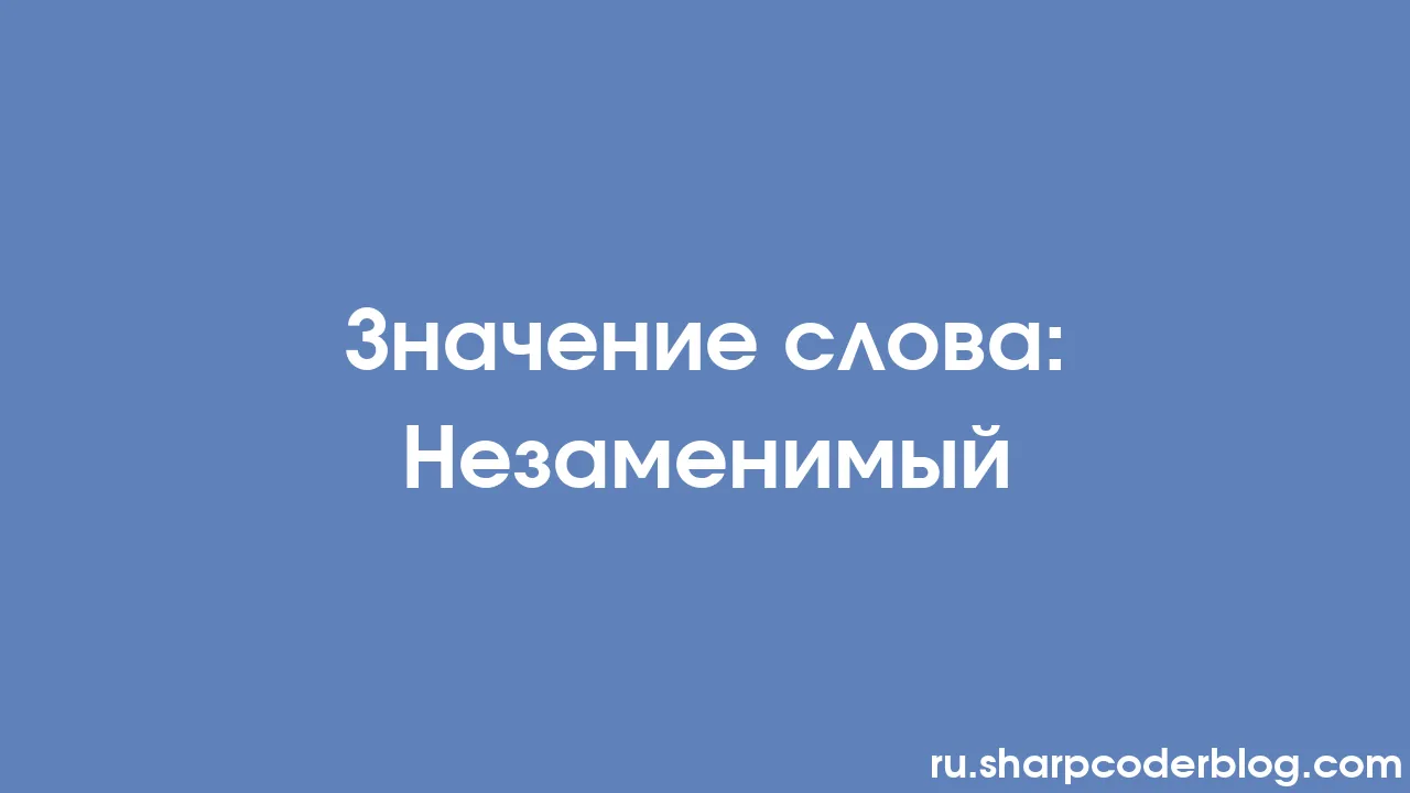 Значение слова: Незаменимый | Sharp Coder Blog