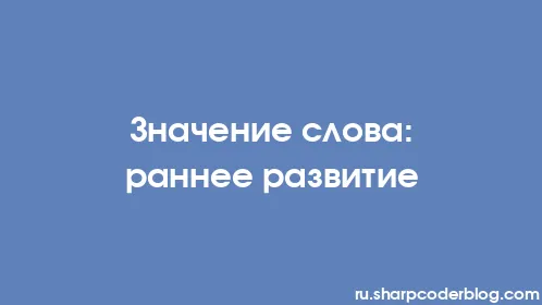 Значение слова: раннее развитие - Thumbnail