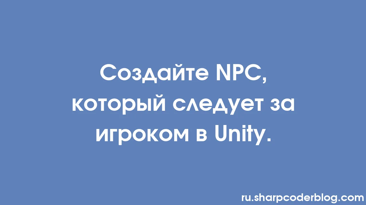 Создайте NPC, который следует за игроком в Unity. | Sharp Coder Blog