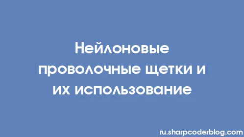 Нейлоновые проволочные щетки и их использование - Thumbnail