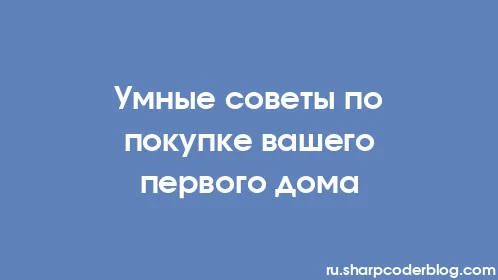 Умные советы по покупке вашего первого дома - Thumbnail