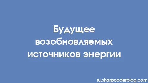 Будущее возобновляемых источников энергии - Thumbnail