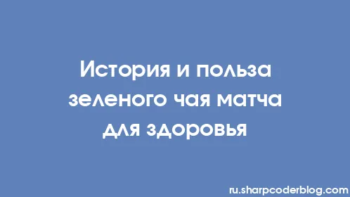 История и польза зеленого чая матча для здоровья - Thumbnail