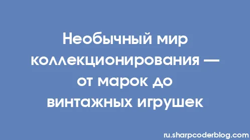 Необычный мир коллекционирования — от марок до винтажных игрушек - Thumbnail