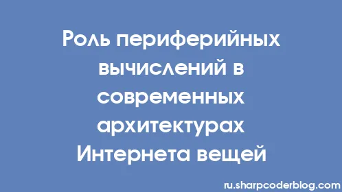 Роль периферийных вычислений в современных архитектурах Интернета вещей - Thumbnail