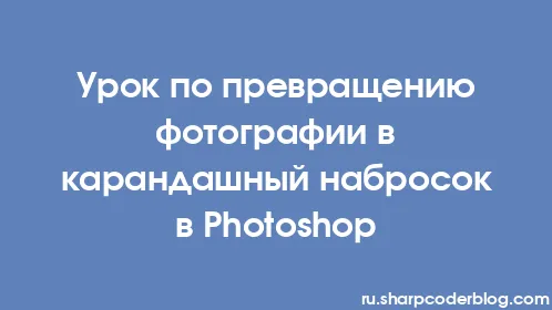 Урок по превращению фотографии в карандашный набросок в Photoshop - Thumbnail