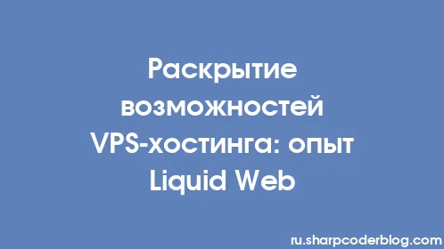 Раскрытие возможностей VPS-хостинга: опыт Liquid Web - Thumbnail