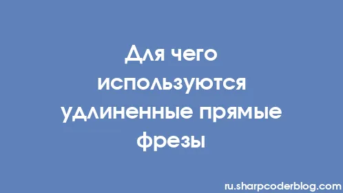 Для чего используются удлиненные прямые фрезы - Thumbnail