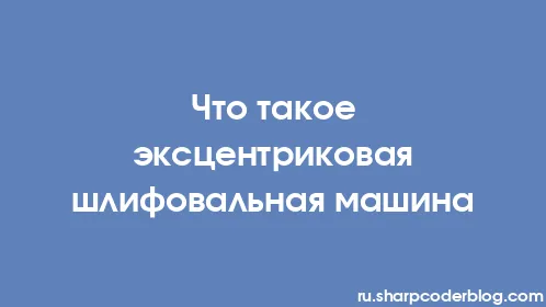 Что такое эксцентриковая шлифовальная машина - Thumbnail